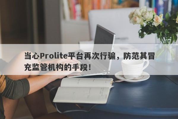 当心Prolite平台再次行骗，防范其冒充监管机构的手段！-第1张图片-要懂汇