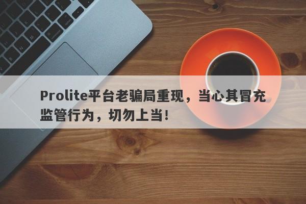 Prolite平台老骗局重现，当心其冒充监管行为，切勿上当！-第1张图片-要懂汇