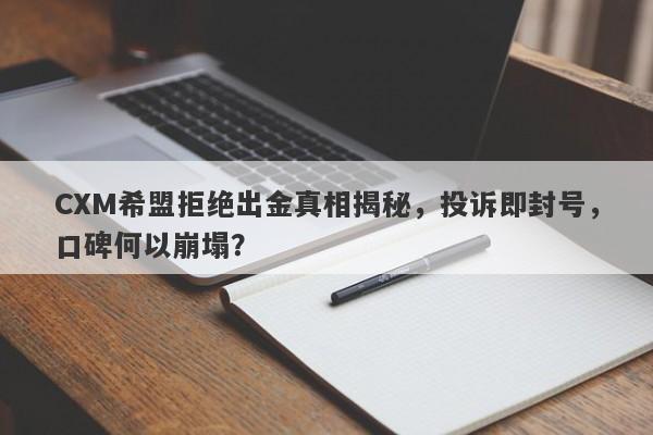 CXM希盟拒绝出金真相揭秘，投诉即封号，口碑何以崩塌？-第1张图片-要懂汇