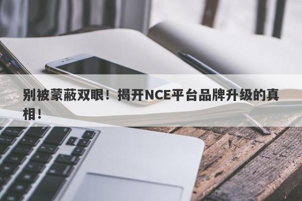 别被蒙蔽双眼！揭开NCE平台品牌升级的真相！-第1张图片-要懂汇