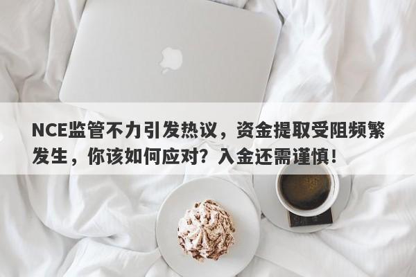 NCE监管不力引发热议，资金提取受阻频繁发生，你该如何应对？入金还需谨慎！-第1张图片-要懂汇