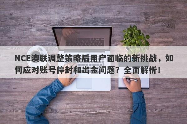 NCE澳联调整策略后用户面临的新挑战，如何应对账号停封和出金问题？全面解析！-第1张图片-要懂汇