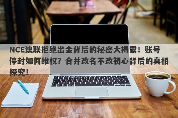 NCE澳联拒绝出金背后的秘密大揭露！账号停封如何维权？合并改名不改初心背后的真相探究！-第1张图片-要懂汇