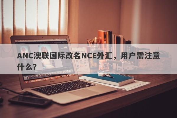 ANC澳联国际改名NCE外汇，用户需注意什么？-第1张图片-要懂汇