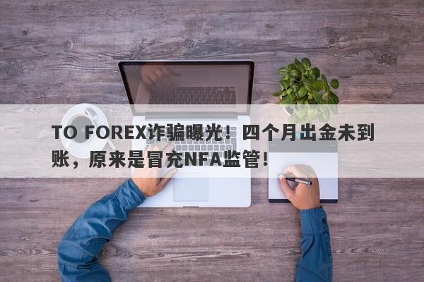 TO FOREX诈骗曝光！四个月出金未到账，原来是冒充NFA监管！-第1张图片-要懂汇