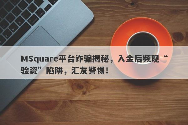 MSquare平台诈骗揭秘，入金后频现“验资”陷阱，汇友警惕！-第1张图片-要懂汇