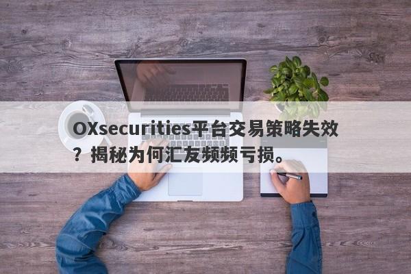 OXsecurities平台交易策略失效？揭秘为何汇友频频亏损。-第1张图片-要懂汇