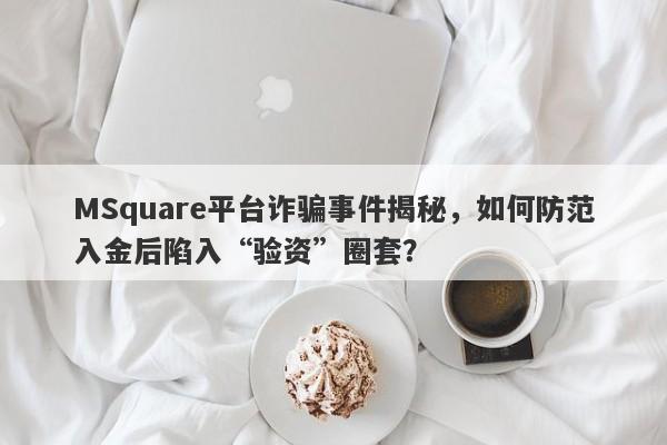 MSquare平台诈骗事件揭秘，如何防范入金后陷入“验资”圈套？-第1张图片-要懂汇