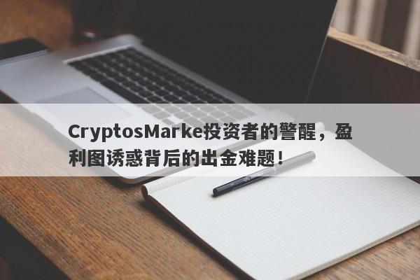 CryptosMarke投资者的警醒，盈利图诱惑背后的出金难题！-第1张图片-要懂汇