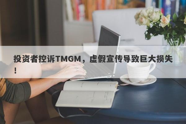 投资者控诉TMGM，虚假宣传导致巨大损失！-第1张图片-要懂汇