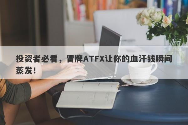 投资者必看，冒牌ATFX让你的血汗钱瞬间蒸发！-第1张图片-要懂汇