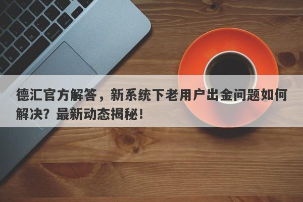 德汇官方解答，新系统下老用户出金问题如何解决？最新动态揭秘！-第1张图片-要懂汇