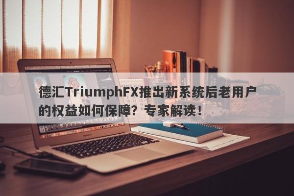 德汇TriumphFX推出新系统后老用户的权益如何保障？专家解读！-第1张图片-要懂汇