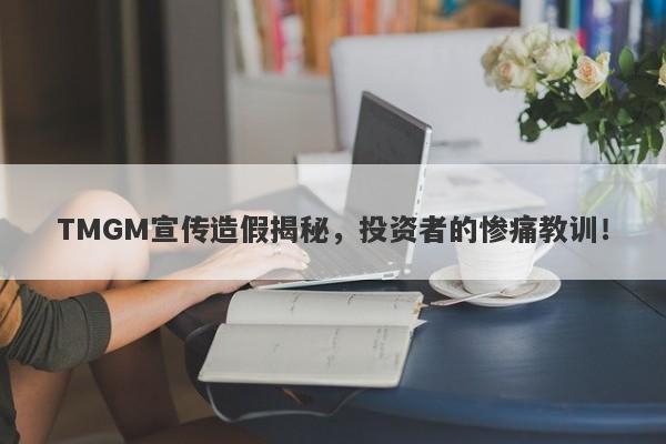 TMGM宣传造假揭秘，投资者的惨痛教训！-第1张图片-要懂汇