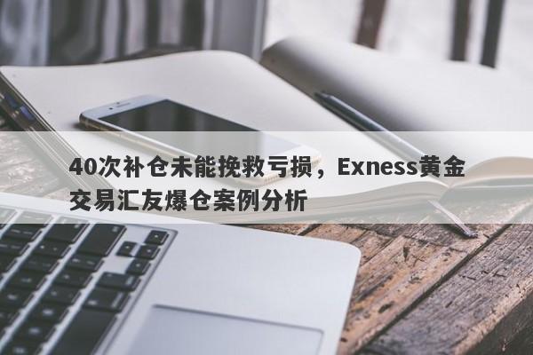 40次补仓未能挽救亏损，Exness黄金交易汇友爆仓案例分析-第1张图片-要懂汇