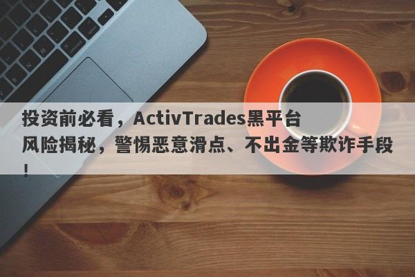 投资前必看，ActivTrades黑平台风险揭秘，警惕恶意滑点、不出金等欺诈手段！-第1张图片-要懂汇