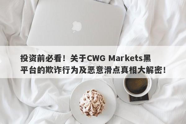 投资前必看！关于CWG Markets黑平台的欺诈行为及恶意滑点真相大解密！-第1张图片-要懂汇