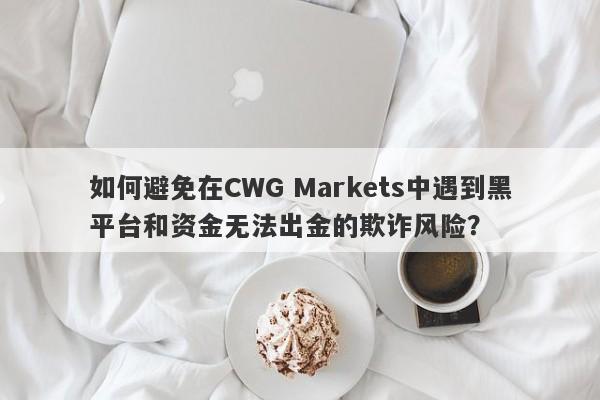 如何避免在CWG Markets中遇到黑平台和资金无法出金的欺诈风险？-第1张图片-要懂汇