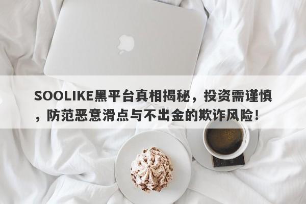 SOOLIKE黑平台真相揭秘，投资需谨慎，防范恶意滑点与不出金的欺诈风险！-第1张图片-要懂汇