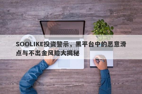 SOOLIKE投资警示，黑平台中的恶意滑点与不出金风险大揭秘-第1张图片-要懂汇