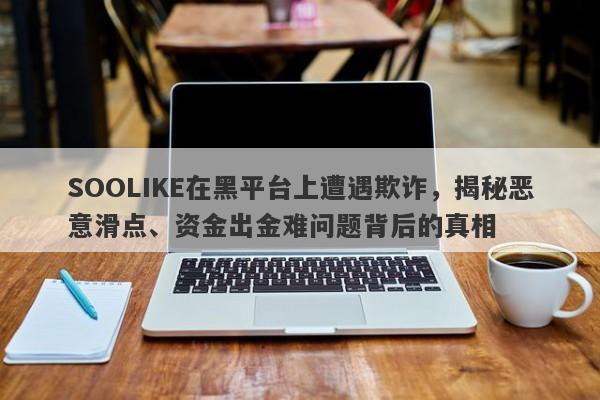 SOOLIKE在黑平台上遭遇欺诈，揭秘恶意滑点、资金出金难问题背后的真相-第1张图片-要懂汇