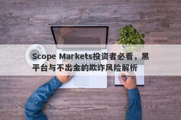 Scope Markets投资者必看，黑平台与不出金的欺诈风险解析-第1张图片-要懂汇