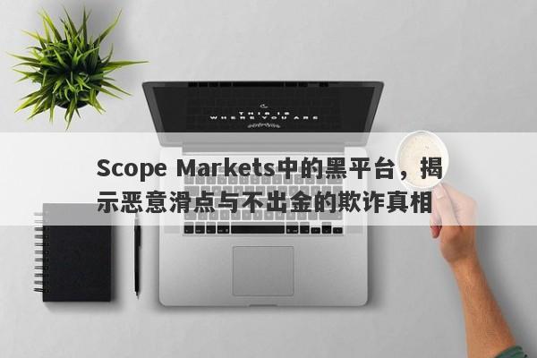 Scope Markets中的黑平台，揭示恶意滑点与不出金的欺诈真相-第1张图片-要懂汇