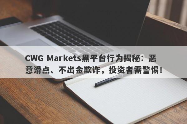 CWG Markets黑平台行为揭秘：恶意滑点、不出金欺诈，投资者需警惕！-第1张图片-要懂汇