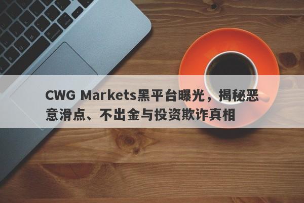 CWG Markets黑平台曝光，揭秘恶意滑点、不出金与投资欺诈真相-第1张图片-要懂汇