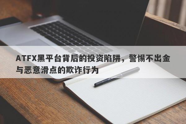 ATFX黑平台背后的投资陷阱，警惕不出金与恶意滑点的欺诈行为-第1张图片-要懂汇