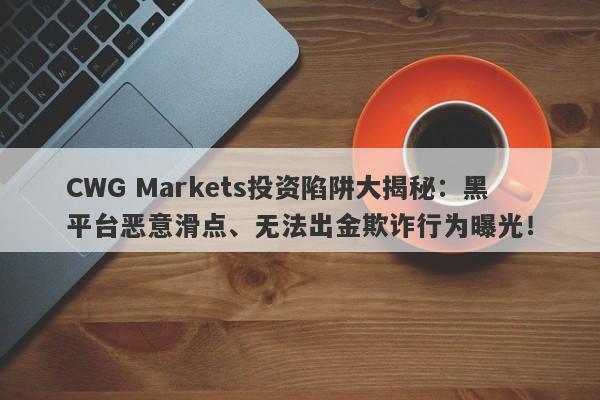 CWG Markets投资陷阱大揭秘：黑平台恶意滑点、无法出金欺诈行为曝光！-第1张图片-要懂汇