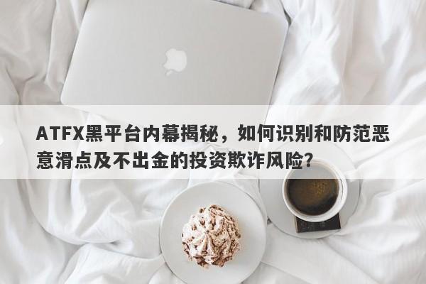 ATFX黑平台内幕揭秘，如何识别和防范恶意滑点及不出金的投资欺诈风险？-第1张图片-要懂汇