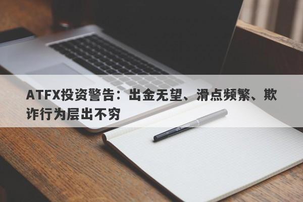 ATFX投资警告：出金无望、滑点频繁、欺诈行为层出不穷-第1张图片-要懂汇