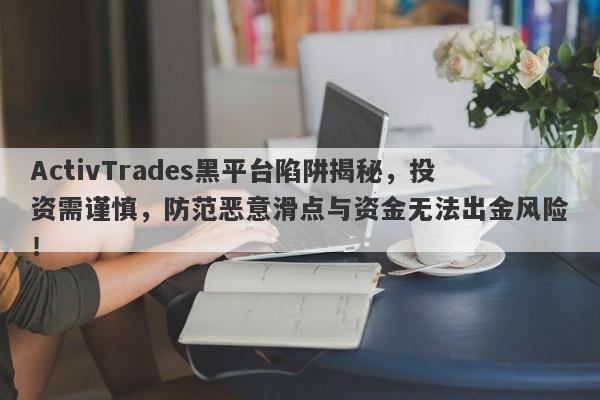 ActivTrades黑平台陷阱揭秘，投资需谨慎，防范恶意滑点与资金无法出金风险！-第1张图片-要懂汇