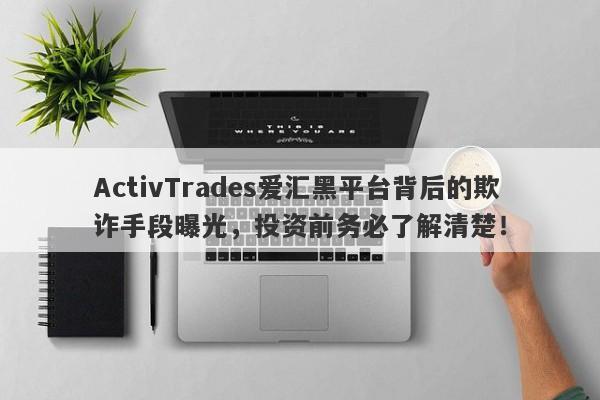 ActivTrades爱汇黑平台背后的欺诈手段曝光，投资前务必了解清楚！-第1张图片-要懂汇