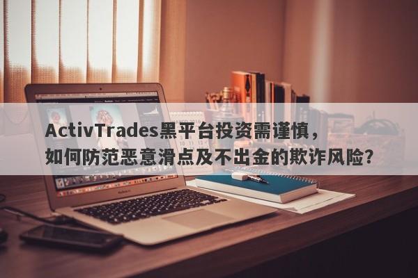 ActivTrades黑平台投资需谨慎，如何防范恶意滑点及不出金的欺诈风险？-第1张图片-要懂汇