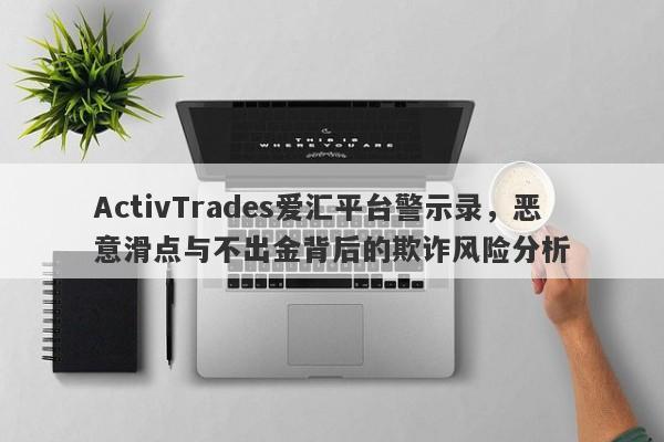 ActivTrades爱汇平台警示录，恶意滑点与不出金背后的欺诈风险分析-第1张图片-要懂汇