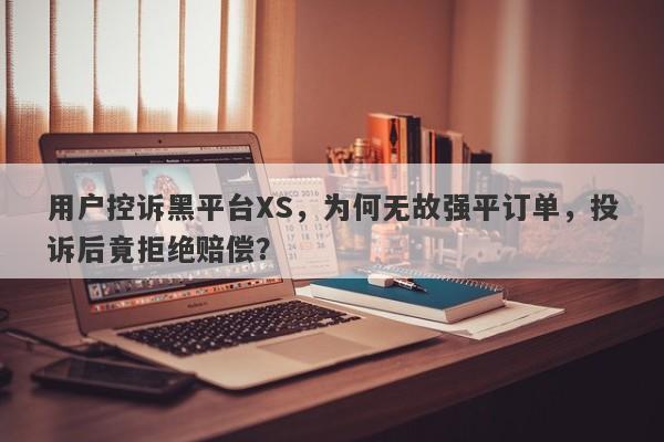 用户控诉黑平台XS，为何无故强平订单，投诉后竟拒绝赔偿？-第1张图片-要懂汇