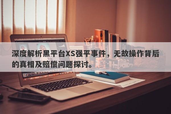 深度解析黑平台XS强平事件，无故操作背后的真相及赔偿问题探讨。-第1张图片-要懂汇