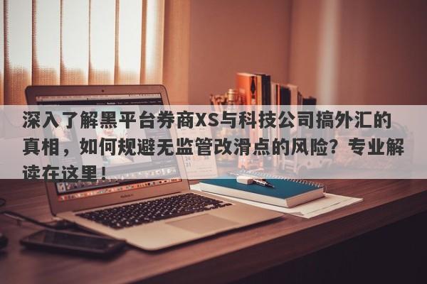 深入了解黑平台券商XS与科技公司搞外汇的真相，如何规避无监管改滑点的风险？专业解读在这里！-第1张图片-要懂汇