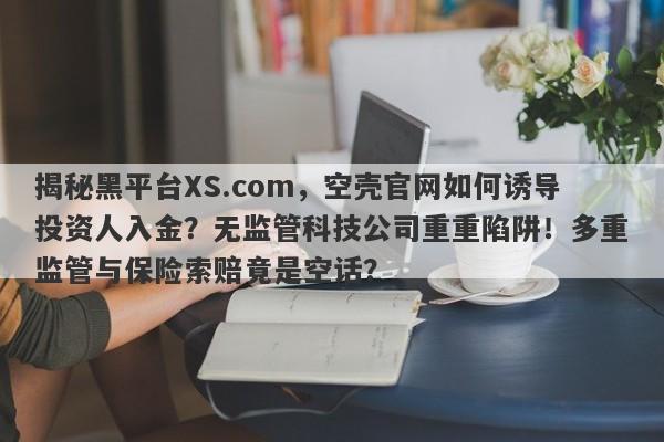 揭秘黑平台XS.com，空壳官网如何诱导投资人入金？无监管科技公司重重陷阱！多重监管与保险索赔竟是空话？-第1张图片-要懂汇