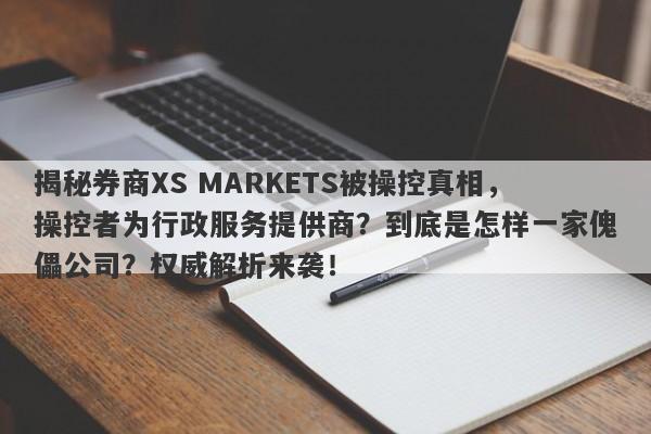 揭秘券商XS MARKETS被操控真相，操控者为行政服务提供商？到底是怎样一家傀儡公司？权威解析来袭！-第1张图片-要懂汇