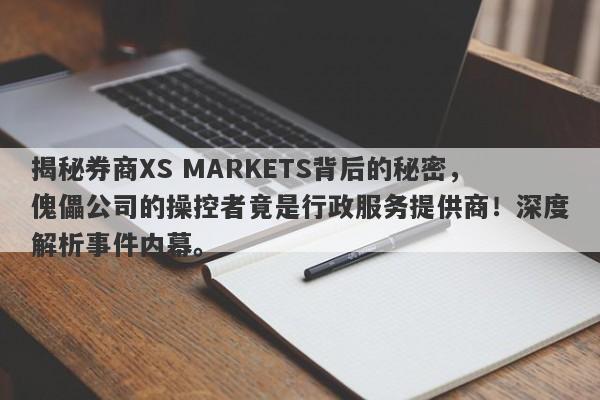 揭秘券商XS MARKETS背后的秘密，傀儡公司的操控者竟是行政服务提供商！深度解析事件内幕。-第1张图片-要懂汇