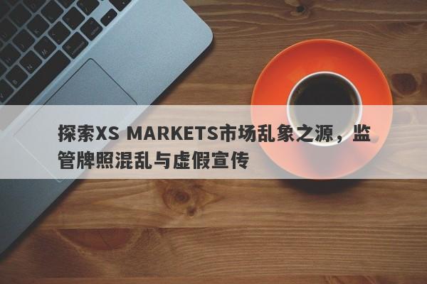 探索XS MARKETS市场乱象之源，监管牌照混乱与虚假宣传-第1张图片-要懂汇