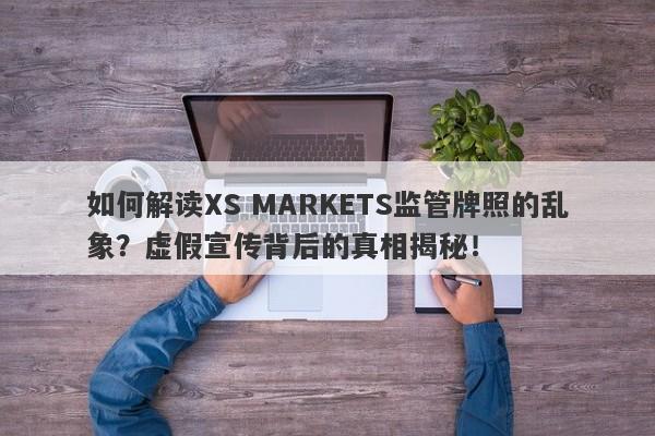 如何解读XS MARKETS监管牌照的乱象？虚假宣传背后的真相揭秘！-第1张图片-要懂汇