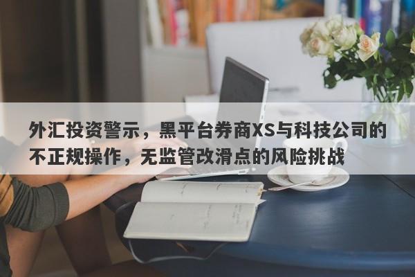 外汇投资警示，黑平台券商XS与科技公司的不正规操作，无监管改滑点的风险挑战-第1张图片-要懂汇