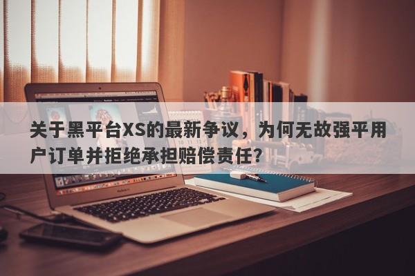 关于黑平台XS的最新争议，为何无故强平用户订单并拒绝承担赔偿责任？-第1张图片-要懂汇