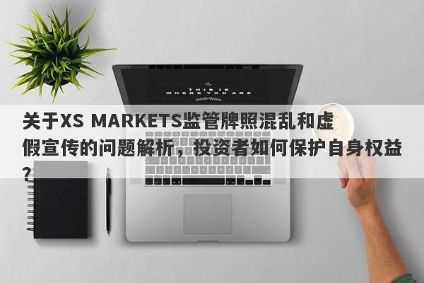 关于XS MARKETS监管牌照混乱和虚假宣传的问题解析，投资者如何保护自身权益？-第1张图片-要懂汇