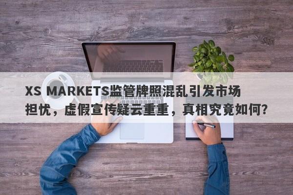 XS MARKETS监管牌照混乱引发市场担忧，虚假宣传疑云重重，真相究竟如何？-第1张图片-要懂汇