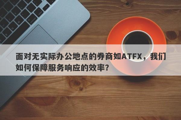 面对无实际办公地点的券商如ATFX，我们如何保障服务响应的效率？-第1张图片-要懂汇